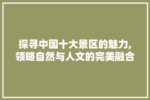 探寻中国十大景区的魅力,领略自然与人文的完美融合 旅游指南