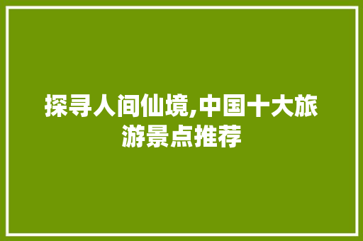 探寻人间仙境,中国十大旅游景点推荐