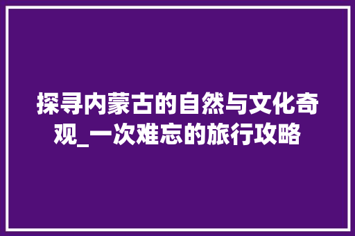 探寻内蒙古的自然与文化奇观_一次难忘的旅行攻略 生活技巧