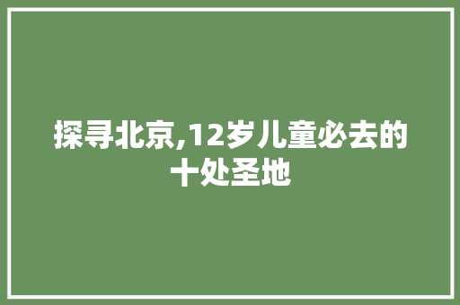探寻北京,12岁儿童必去的十处圣地 健康知识