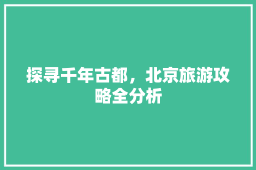 探寻千年古都，北京旅游攻略全分析 时尚潮流