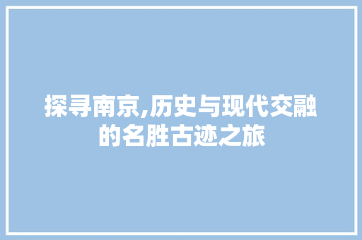 探寻南京,历史与现代交融的名胜古迹之旅 家庭生活