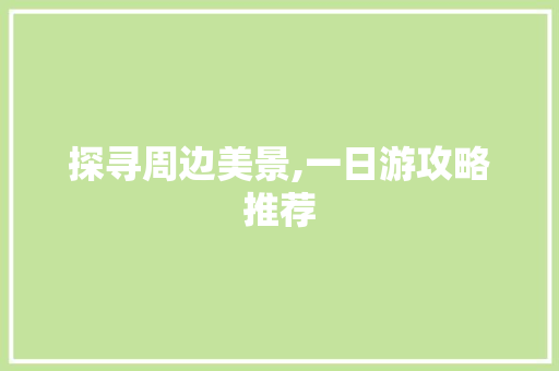 探寻周边美景,一日游攻略推荐 家庭生活