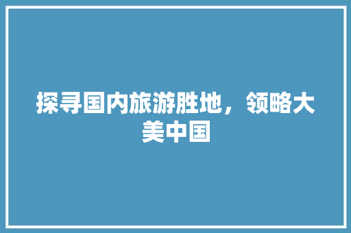 探寻国内旅游胜地，领略大美中国 家庭生活