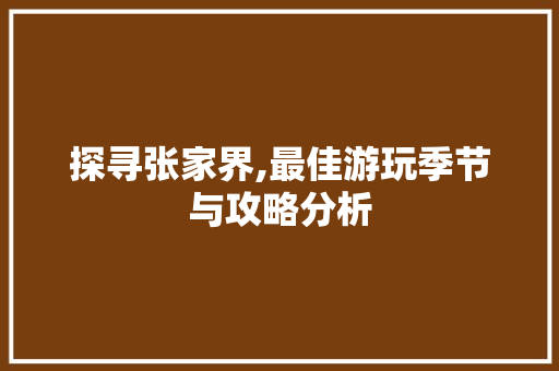 探寻张家界,最佳游玩季节与攻略分析 美食食谱 探寻张家界,最佳游玩季节与攻略分析 美食食谱