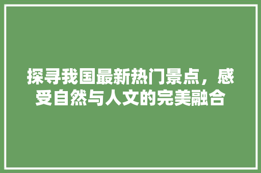 探寻我国最新热门景点，感受自然与人文的完美融合 健康知识