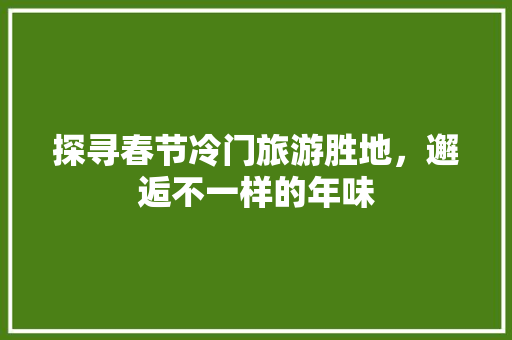 探寻春节冷门旅游胜地，邂逅不一样的年味 家庭生活