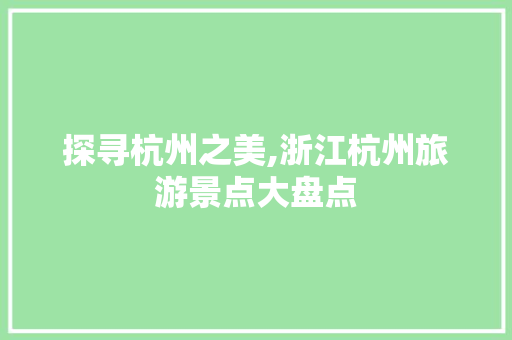探寻杭州之美,浙江杭州旅游景点大盘点 生活技巧