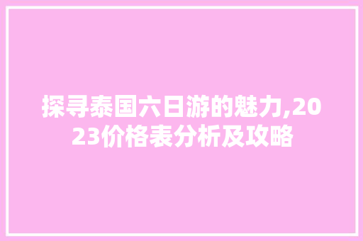 探寻泰国六日游的魅力,2023价格表分析及攻略 时尚潮流