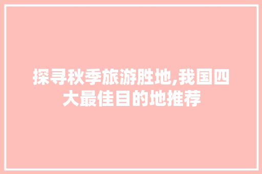 探寻秋季旅游胜地,我国四大最佳目的地推荐 旅游指南