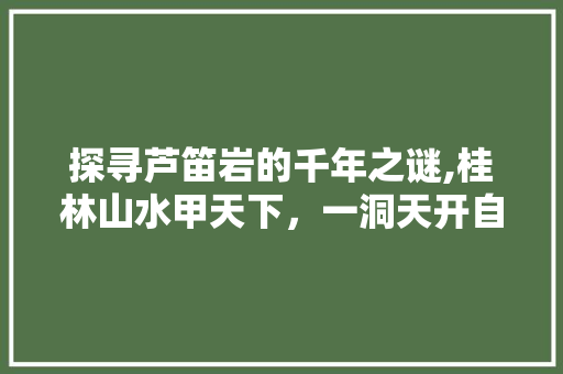 探寻芦笛岩的千年之谜,桂林山水甲天下，一洞天开自然奇观 家庭生活