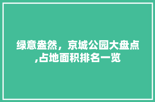 绿意盎然，京城公园大盘点,占地面积排名一览 家庭生活