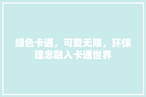 绿色卡通，可爱无限，环保理念融入卡通世界 家庭生活