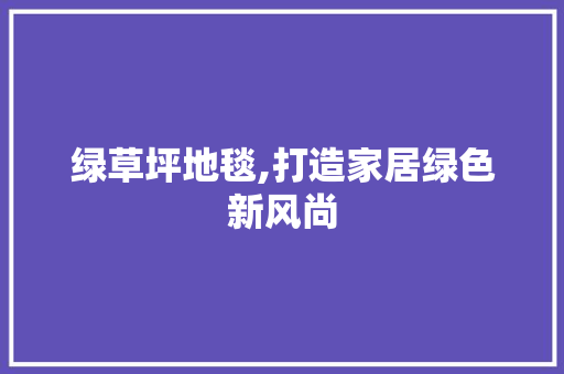 绿草坪地毯,打造家居绿色新风尚 家庭生活