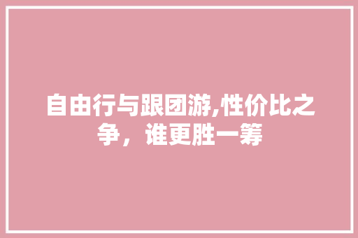 自由行与跟团游,性价比之争，谁更胜一筹 旅游指南