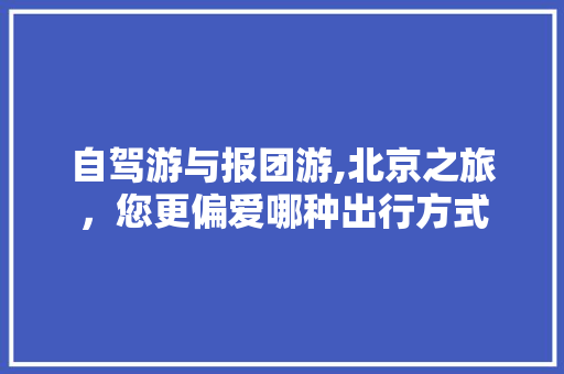 自驾游与报团游,北京之旅，您更偏爱哪种出行方式 时尚潮流