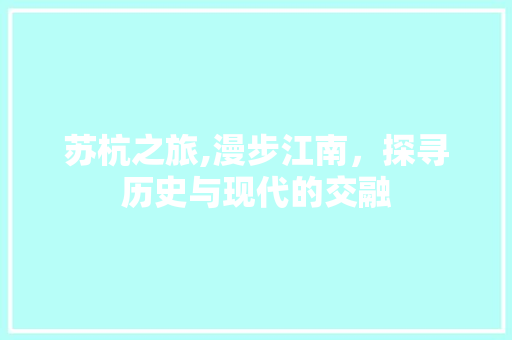 苏杭之旅,漫步江南，探寻历史与现代的交融 旅游指南