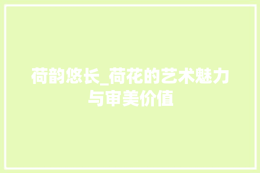 荷韵悠长_荷花的艺术魅力与审美价值