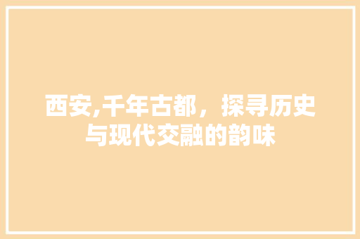 西安,千年古都，探寻历史与现代交融的韵味