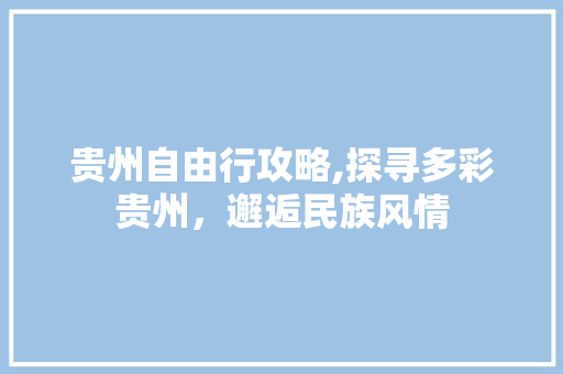 贵州自由行攻略,探寻多彩贵州,邂逅民族风情 家庭生活 贵州自由行攻略,探寻多彩贵州,邂逅民族风情 家庭生活