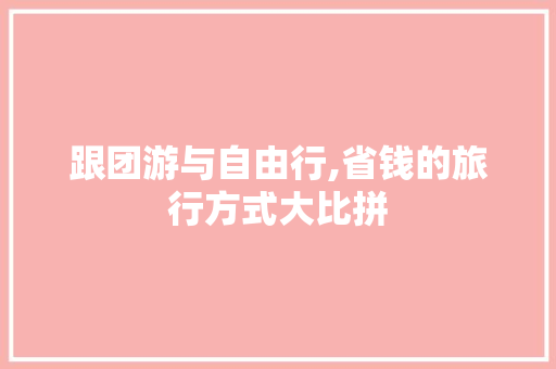跟团游与自由行,省钱的旅行方式大比拼 健康知识