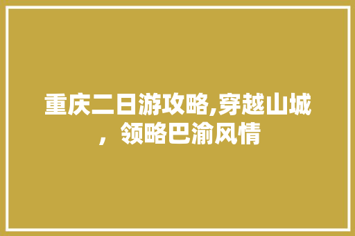 重庆二日游攻略,穿越山城，领略巴渝风情 生活技巧