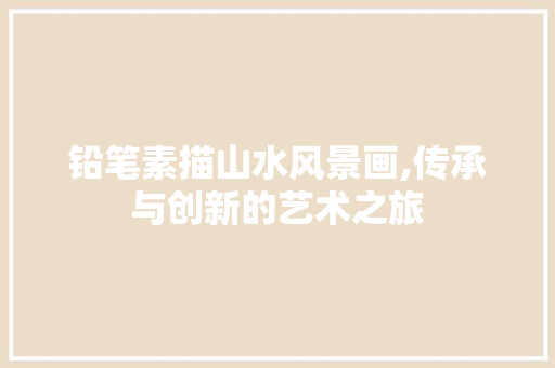 铅笔素描山水风景画,传承与创新的艺术之旅 家庭生活