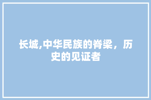 长城,中华民族的脊梁，历史的见证者 美食食谱