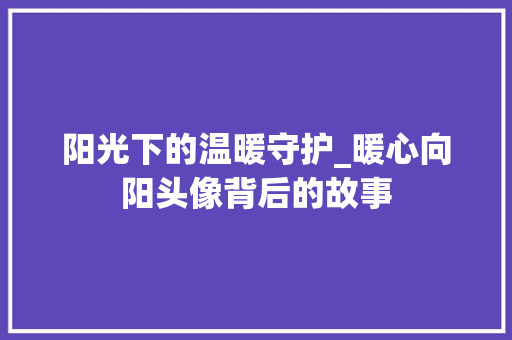 阳光下的温暖守护_暖心向阳头像背后的故事 健康知识