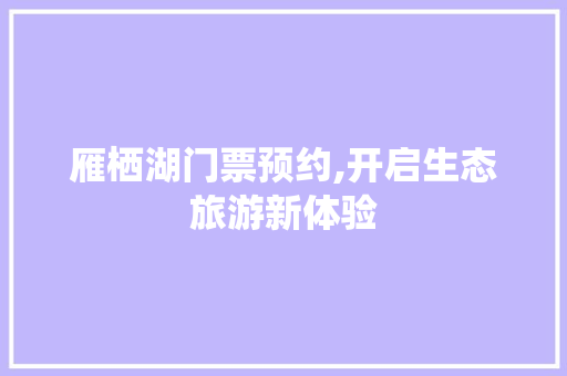雁栖湖门票预约,开启生态旅游新体验 生活技巧