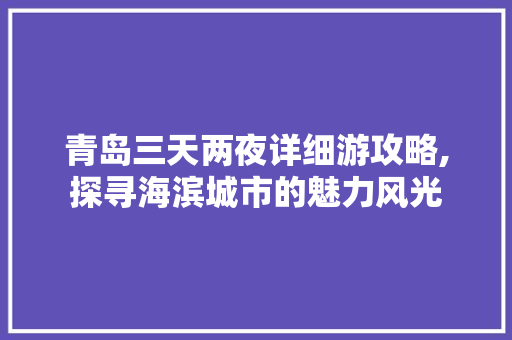 青岛三天两夜详细游攻略,探寻海滨城市的魅力风光 生活技巧