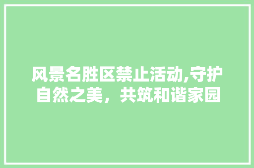 风景名胜区禁止活动,守护自然之美，共筑和谐家园 生活技巧