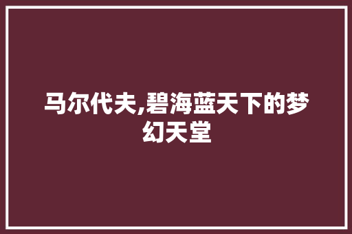马尔代夫,碧海蓝天下的梦幻天堂 健康知识