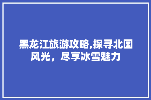 黑龙江旅游攻略,探寻北国风光，尽享冰雪魅力 美食食谱