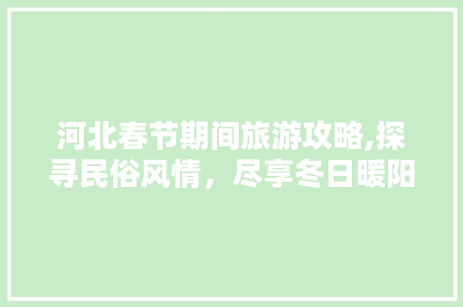 河北春节期间旅游攻略,探寻民俗风情，尽享冬日暖阳 家庭生活