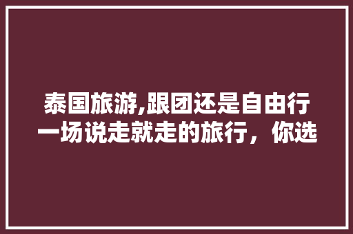 泰国旅游,跟团还是自由行一场说走就走的旅行，你选择哪种方式 家庭生活