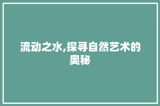 流动之水,探寻自然艺术的奥秘 时尚潮流 流动之水,探寻自然艺术的奥秘 时尚潮流