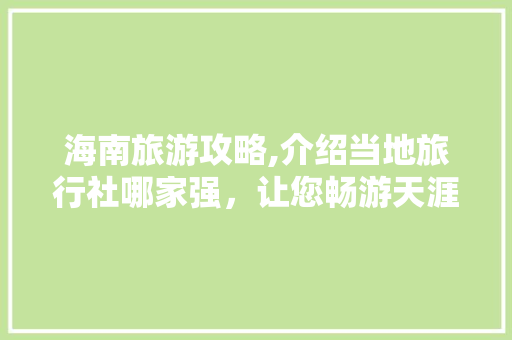 海南旅游攻略,介绍当地旅行社哪家强，让您畅游天涯海角无忧无虑 健康知识