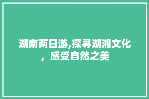 湖南两日游,探寻湖湘文化，感受自然之美 健康知识