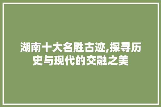 湖南十大名胜古迹,探寻历史与现代的交融之美 时尚潮流