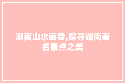 湖南山水画卷,探寻湖南著名景点之美 旅游指南