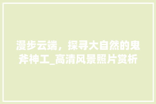 漫步云端，探寻大自然的鬼斧神工_高清风景照片赏析 美食食谱