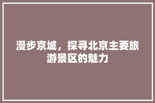 漫步京城，探寻北京主要旅游景区的魅力 美食食谱