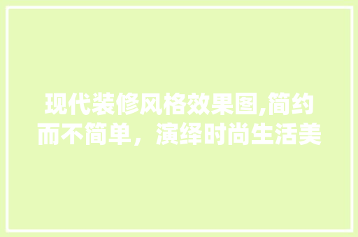 现代装修风格效果图,简约而不简单，演绎时尚生活美学 时尚潮流