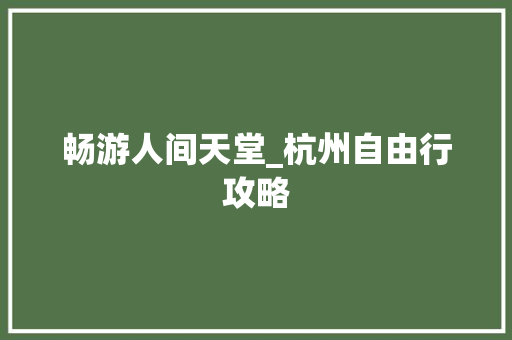 畅游人间天堂_杭州自由行攻略 健康知识