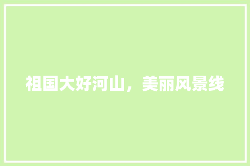 祖国大好河山，美丽风景线 旅游指南