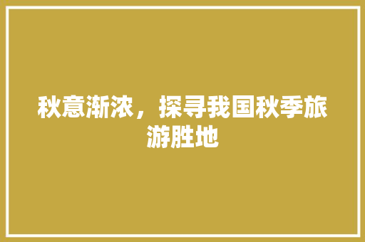 秋意渐浓，探寻我国秋季旅游胜地 旅游指南