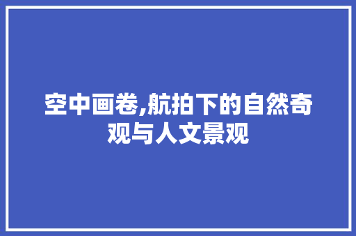 空中画卷,航拍下的自然奇观与人文景观 生活技巧